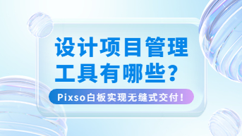 设计项目管理工具有哪些？Pixso白板实现无缝式交付！